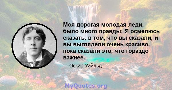 Моя дорогая молодая леди, было много правды; Я осмелюсь сказать, в том, что вы сказали, и вы выглядели очень красиво, пока сказали это, что гораздо важнее.