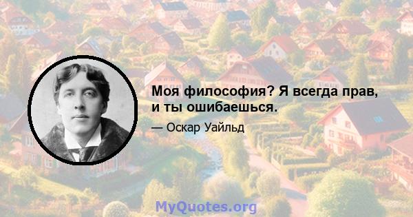 Моя философия? Я всегда прав, и ты ошибаешься.