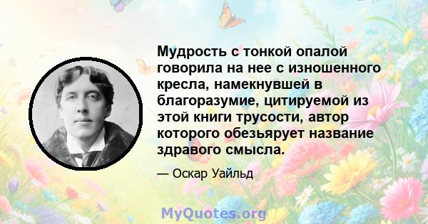 Мудрость с тонкой опалой говорила на нее с изношенного кресла, намекнувшей в благоразумие, цитируемой из этой книги трусости, автор которого обезьярует название здравого смысла.