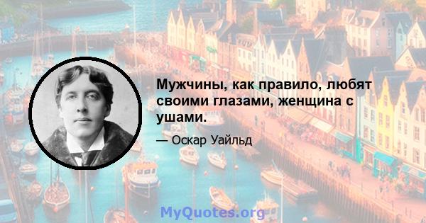 Мужчины, как правило, любят своими глазами, женщина с ушами.