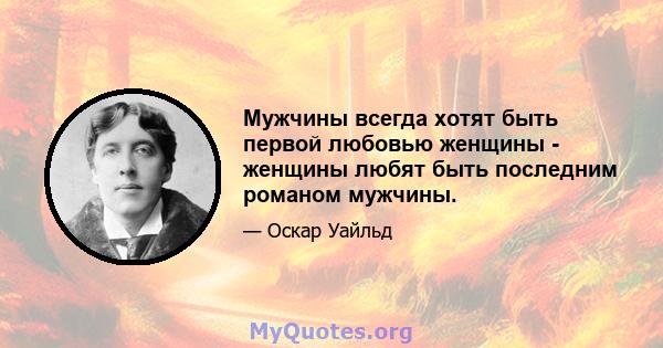 Мужчины всегда хотят быть первой любовью женщины - женщины любят быть последним романом мужчины.