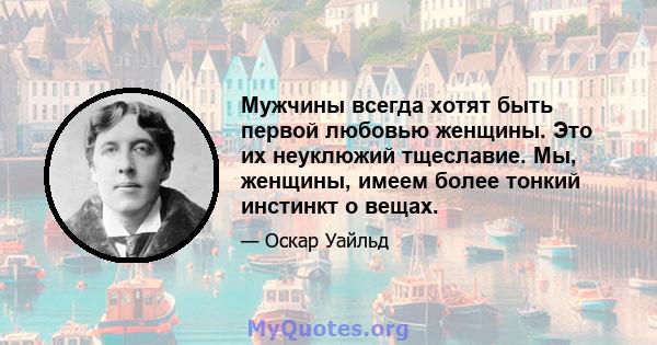 Мужчины всегда хотят быть первой любовью женщины. Это их неуклюжий тщеславие. Мы, женщины, имеем более тонкий инстинкт о вещах.