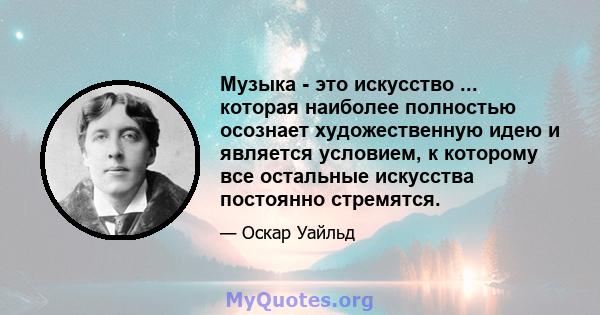 Музыка - это искусство ... которая наиболее полностью осознает художественную идею и является условием, к которому все остальные искусства постоянно стремятся.