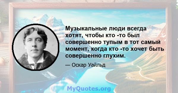 Музыкальные люди всегда хотят, чтобы кто -то был совершенно тупым в тот самый момент, когда кто -то хочет быть совершенно глухим.