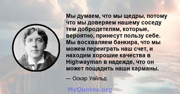 Мы думаем, что мы щедры, потому что мы доверяем нашему соседу тем добродетелям, которые, вероятно, принесут пользу себе. Мы восхваляем банкира, что мы можем переиграть наш счет, и находим хорошие качества в Highwayman в 