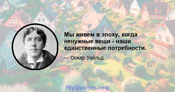 Мы живем в эпоху, когда ненужные вещи - наши единственные потребности.