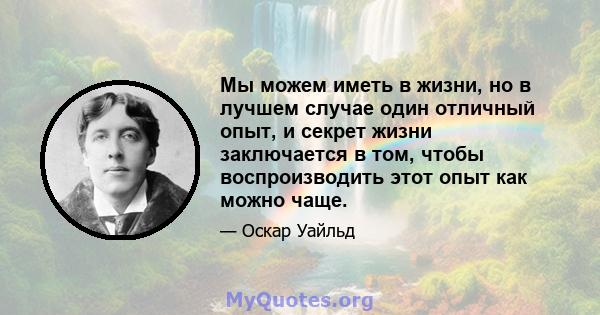 Мы можем иметь в жизни, но в лучшем случае один отличный опыт, и секрет жизни заключается в том, чтобы воспроизводить этот опыт как можно чаще.