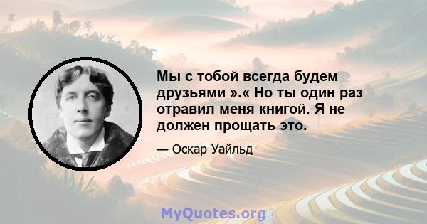 Мы с тобой всегда будем друзьями ».« Но ты один раз отравил меня книгой. Я не должен прощать это.