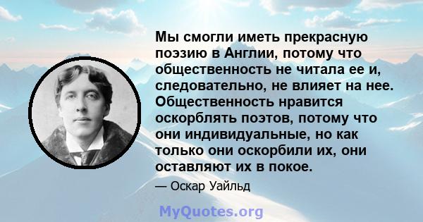 Мы смогли иметь прекрасную поэзию в Англии, потому что общественность не читала ее и, следовательно, не влияет на нее. Общественность нравится оскорблять поэтов, потому что они индивидуальные, но как только они