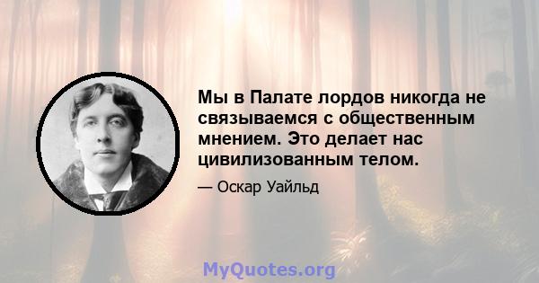 Мы в Палате лордов никогда не связываемся с общественным мнением. Это делает нас цивилизованным телом.