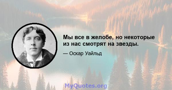 Мы все в желобе, но некоторые из нас смотрят на звезды.