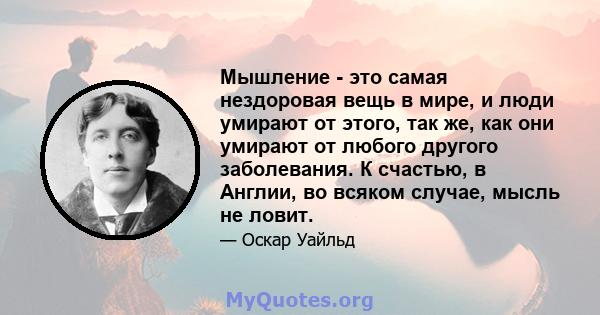 Мышление - это самая нездоровая вещь в мире, и люди умирают от этого, так же, как они умирают от любого другого заболевания. К счастью, в Англии, во всяком случае, мысль не ловит.