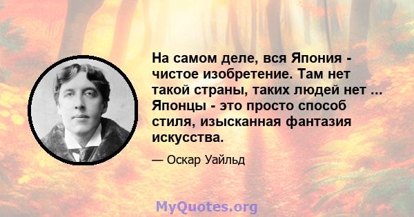 На самом деле, вся Япония - чистое изобретение. Там нет такой страны, таких людей нет ... Японцы - это просто способ стиля, изысканная фантазия искусства.