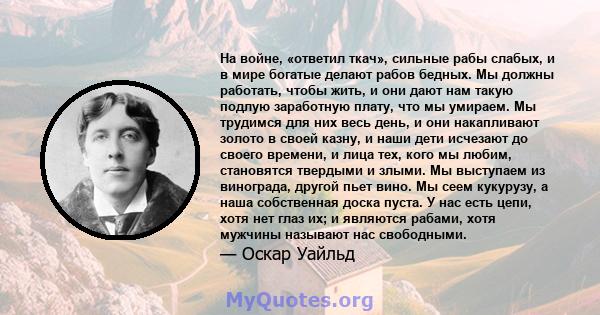 На войне, «ответил ткач», сильные рабы слабых, и в мире богатые делают рабов бедных. Мы должны работать, чтобы жить, и они дают нам такую ​​подлую заработную плату, что мы умираем. Мы трудимся для них весь день, и они