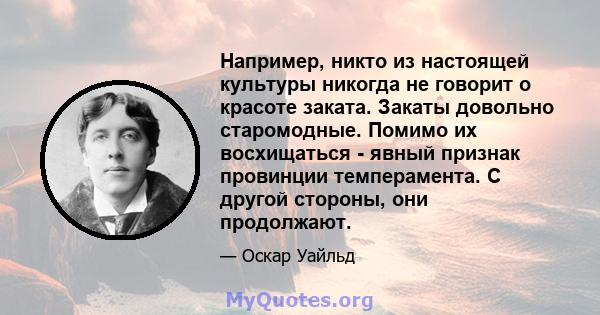 Например, никто из настоящей культуры никогда не говорит о красоте заката. Закаты довольно старомодные. Помимо их восхищаться - явный признак провинции темперамента. С другой стороны, они продолжают.