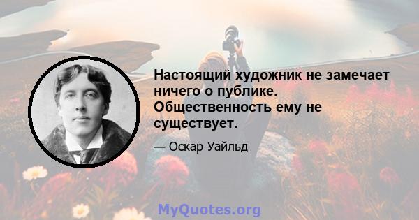 Настоящий художник не замечает ничего о публике. Общественность ему не существует.