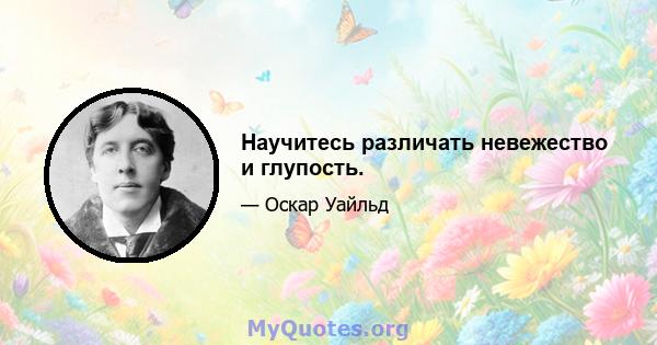 Научитесь различать невежество и глупость.