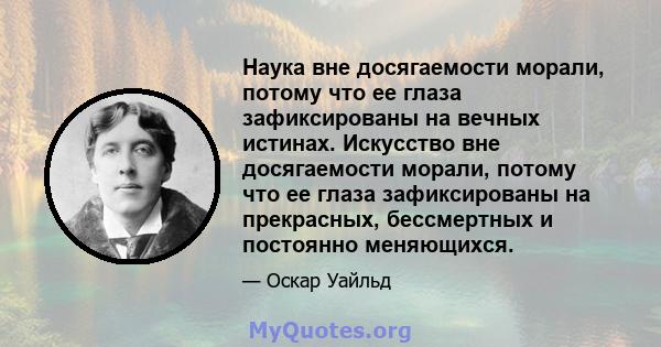 Наука вне досягаемости морали, потому что ее глаза зафиксированы на вечных истинах. Искусство вне досягаемости морали, потому что ее глаза зафиксированы на прекрасных, бессмертных и постоянно меняющихся.