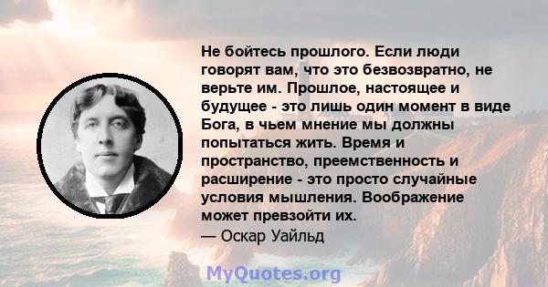 Не бойтесь прошлого. Если люди говорят вам, что это безвозвратно, не верьте им. Прошлое, настоящее и будущее - это лишь один момент в виде Бога, в чьем мнение мы должны попытаться жить. Время и пространство,