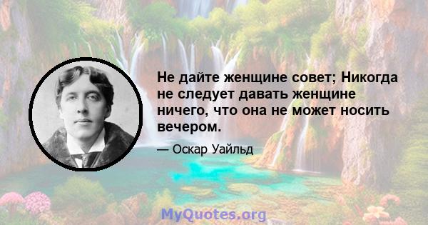 Не дайте женщине совет; Никогда не следует давать женщине ничего, что она не может носить вечером.