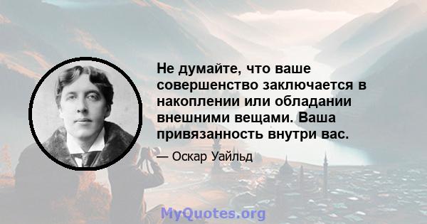 Не думайте, что ваше совершенство заключается в накоплении или обладании внешними вещами. Ваша привязанность внутри вас.