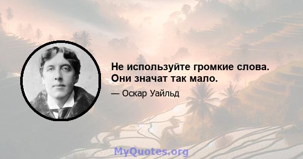 Не используйте громкие слова. Они значат так мало.