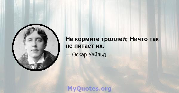 Не кормите троллей; Ничто так не питает их.