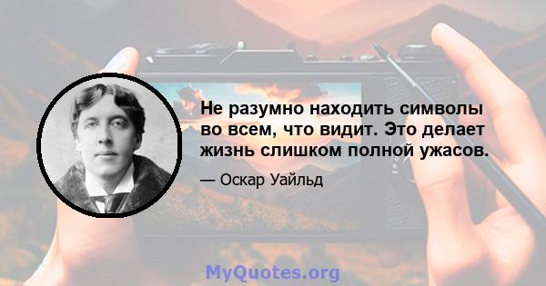 Не разумно находить символы во всем, что видит. Это делает жизнь слишком полной ужасов.