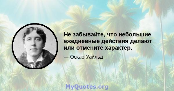 Не забывайте, что небольшие ежедневные действия делают или отмените характер.