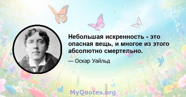 Небольшая искренность - это опасная вещь, и многое из этого абсолютно смертельно.