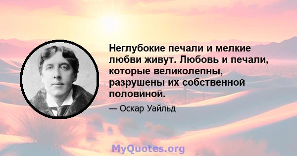 Неглубокие печали и мелкие любви живут. Любовь и печали, которые великолепны, разрушены их собственной половиной.