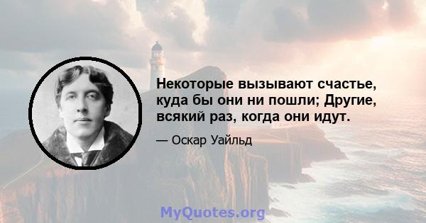 Некоторые вызывают счастье, куда бы они ни пошли; Другие, всякий раз, когда они идут.