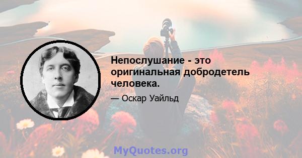 Непослушание - это оригинальная добродетель человека.