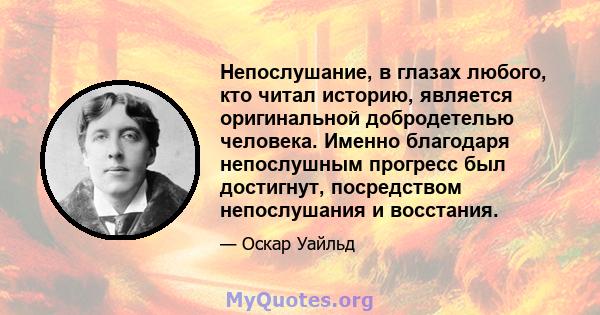 Непослушание, в глазах любого, кто читал историю, является оригинальной добродетелью человека. Именно благодаря непослушным прогресс был достигнут, посредством непослушания и восстания.