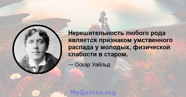 Нерешительность любого рода является признаком умственного распада у молодых, физической слабости в старом.