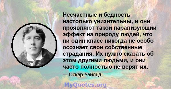 Несчастные и бедность настолько унизительны, и они проявляют такой парализующий эффект на природу людей, что ни один класс никогда не особо осознает свои собственные страдания. Их нужно сказать об этом другими людьми, и 