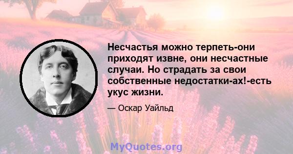 Несчастья можно терпеть-они приходят извне, они несчастные случаи. Но страдать за свои собственные недостатки-ах!-есть укус жизни.