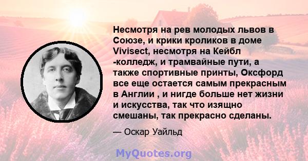 Несмотря на рев молодых львов в Союзе, и крики кроликов в доме Vivisect, несмотря на Кейбл -колледж, и трамвайные пути, а также спортивные принты, Оксфорд все еще остается самым прекрасным в Англии , и нигде больше нет