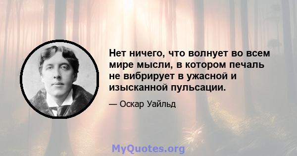 Нет ничего, что волнует во всем мире мысли, в котором печаль не вибрирует в ужасной и изысканной пульсации.