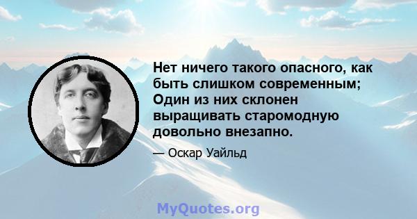 Нет ничего такого опасного, как быть слишком современным; Один из них склонен выращивать старомодную довольно внезапно.