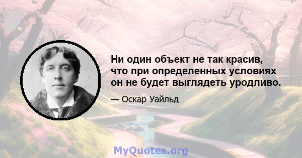 Ни один объект не так красив, что при определенных условиях он не будет выглядеть уродливо.