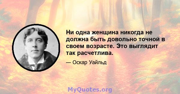 Ни одна женщина никогда не должна быть довольно точной в своем возрасте. Это выглядит так расчетлива.