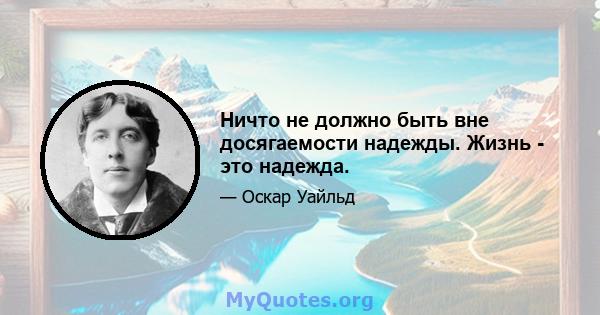 Ничто не должно быть вне досягаемости надежды. Жизнь - это надежда.