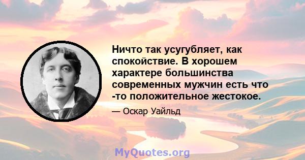 Ничто так усугубляет, как спокойствие. В хорошем характере большинства современных мужчин есть что -то положительное жестокое.