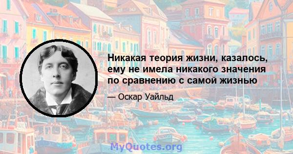 Никакая теория жизни, казалось, ему не имела никакого значения по сравнению с самой жизнью