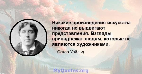 Никакие произведения искусства никогда не выдвигают представления. Взгляды принадлежат людям, которые не являются художниками.