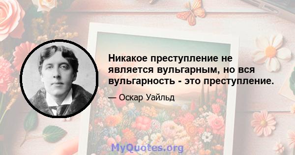 Никакое преступление не является вульгарным, но вся вульгарность - это преступление.