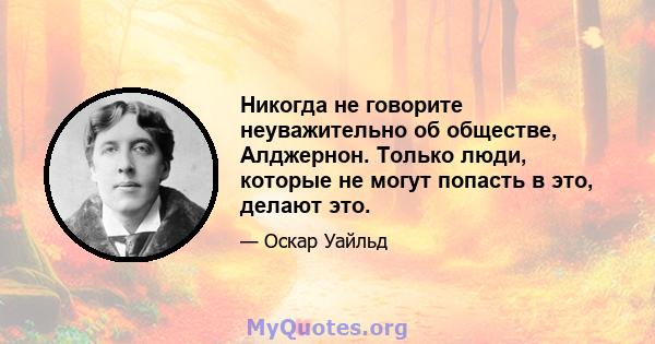 Никогда не говорите неуважительно об обществе, Алджернон. Только люди, которые не могут попасть в это, делают это.