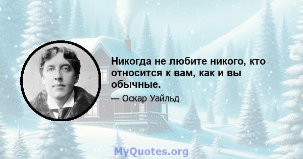 Никогда не любите никого, кто относится к вам, как и вы обычные.