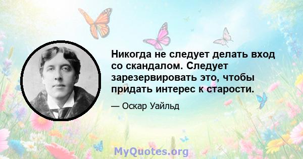 Никогда не следует делать вход со скандалом. Следует зарезервировать это, чтобы придать интерес к старости.